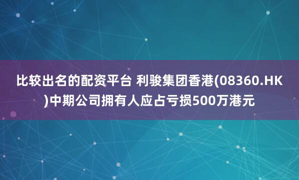 比较出名的配资平台 利骏集团香港(08360.HK)中期公司拥有人应占亏损500万港元