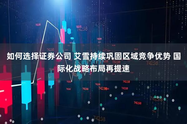 如何选择证券公司 艾雪持续巩固区域竞争优势 国际化战略布局再提速