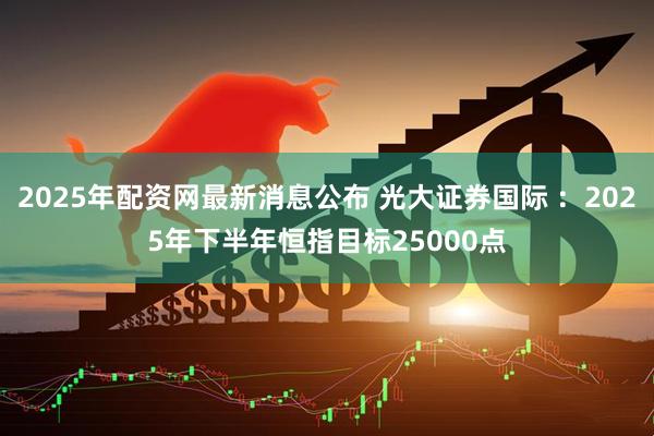 2025年配资网最新消息公布 光大证券国际 ：2025年下半年恒指目标25000点