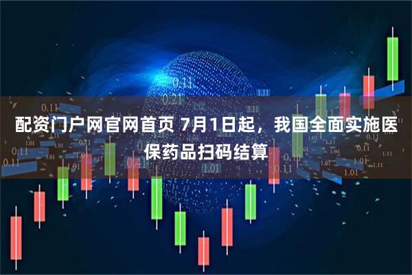 配资门户网官网首页 7月1日起，我国全面实施医保药品扫码结算