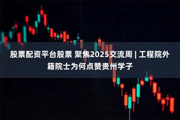 股票配资平台股票 聚焦2025交流周 | 工程院外籍院士为何点赞贵州学子