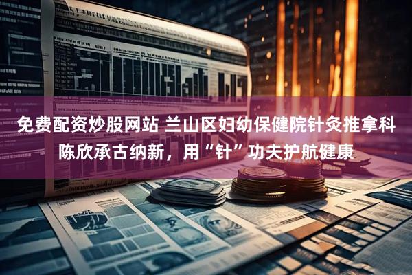 免费配资炒股网站 兰山区妇幼保健院针灸推拿科陈欣承古纳新，用“针”功夫护航健康