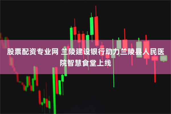 股票配资专业网 兰陵建设银行助力兰陵县人民医院智慧食堂上线