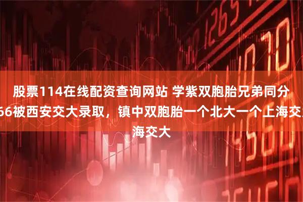 股票114在线配资查询网站 学紫双胞胎兄弟同分666被西安交大录取，镇中双胞胎一个北大一个上海交大
