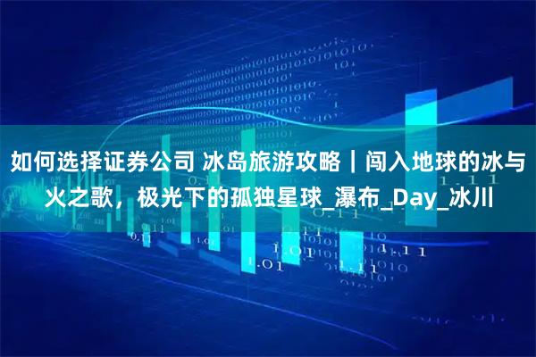 如何选择证券公司 冰岛旅游攻略｜闯入地球的冰与火之歌，极光下的孤独星球_瀑布_Day_冰川