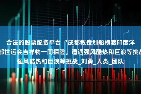 合法的股票配资平台 “成都教授划船横渡印度洋”细节披露：带成都世运会吉祥物一同探险，遭遇强风酷热和巨浪等挑战_刘勇_人类_团队