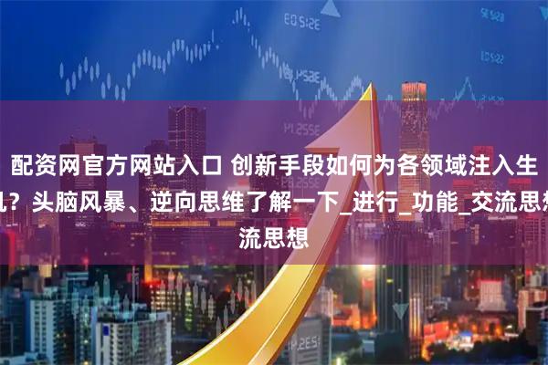 配资网官方网站入口 创新手段如何为各领域注入生机？头脑风暴、逆向思维了解一下_进行_功能_交流思想