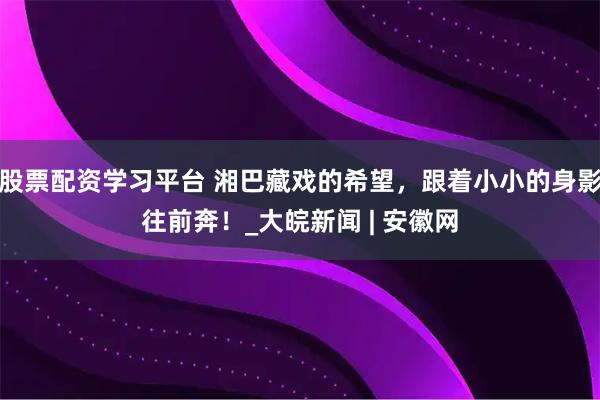 股票配资学习平台 湘巴藏戏的希望，跟着小小的身影往前奔！_大皖新闻 | 安徽网