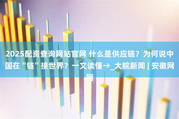 2025配资查询网站官网 什么是供应链？为何说中国在“链”接世界？一文读懂→_大皖新闻 | 安徽网