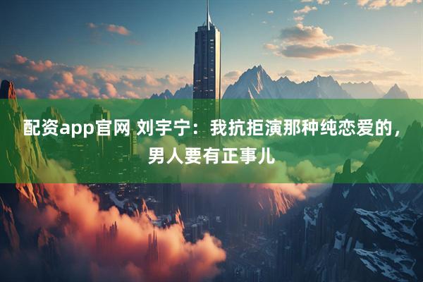 配资app官网 刘宇宁：我抗拒演那种纯恋爱的，男人要有正事儿