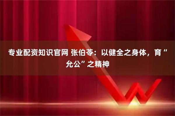 专业配资知识官网 张伯苓：以健全之身体，育“允公”之精神