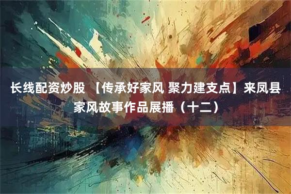 长线配资炒股 【传承好家风 聚力建支点】来凤县家风故事作品展播（十二）