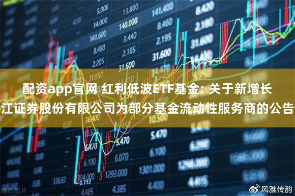 配资app官网 红利低波ETF基金: 关于新增长江证券股份有限公司为部分基金流动性服务商的公告