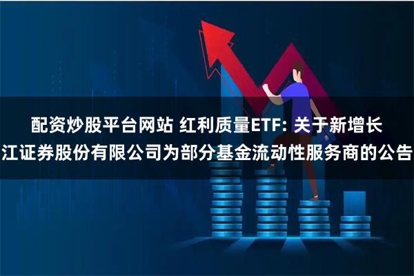配资炒股平台网站 红利质量ETF: 关于新增长江证券股份有限公司为部分基金流动性服务商的公告