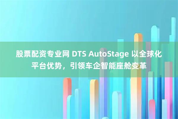 股票配资专业网 DTS AutoStage 以全球化平台优势，引领车企智能座舱变革
