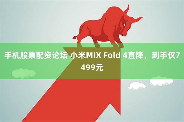 手机股票配资论坛 小米MIX Fold 4直降，到手仅7499元