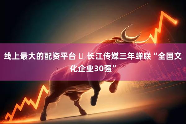 线上最大的配资平台 ​长江传媒三年蝉联“全国文化企业30强”