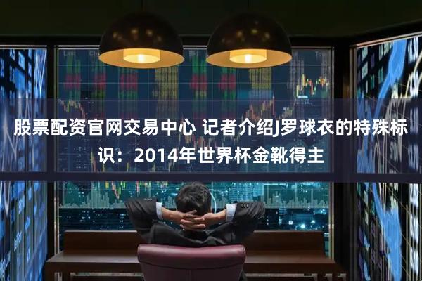 股票配资官网交易中心 记者介绍J罗球衣的特殊标识：2014年世界杯金靴得主