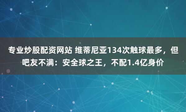 专业炒股配资网站 维蒂尼亚134次触球最多，但吧友不满：安全球之王，不配1.4亿身价
