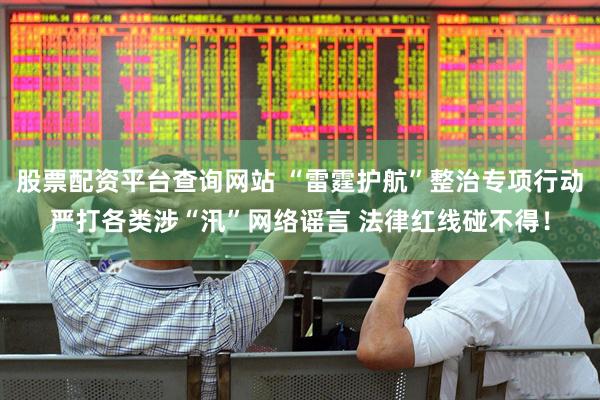 股票配资平台查询网站 “雷霆护航”整治专项行动严打各类涉“汛”网络谣言 法律红线碰不得！