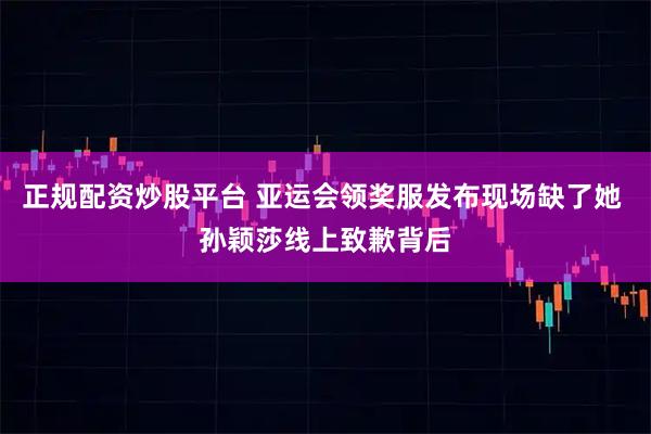 正规配资炒股平台 亚运会领奖服发布现场缺了她 孙颖莎线上致歉背后