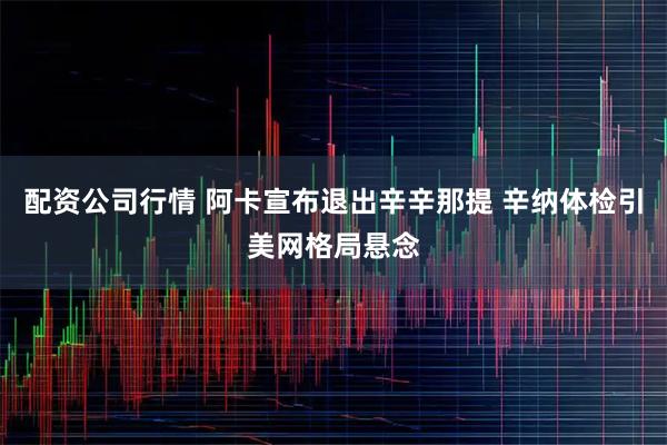 配资公司行情 阿卡宣布退出辛辛那提 辛纳体检引美网格局悬念